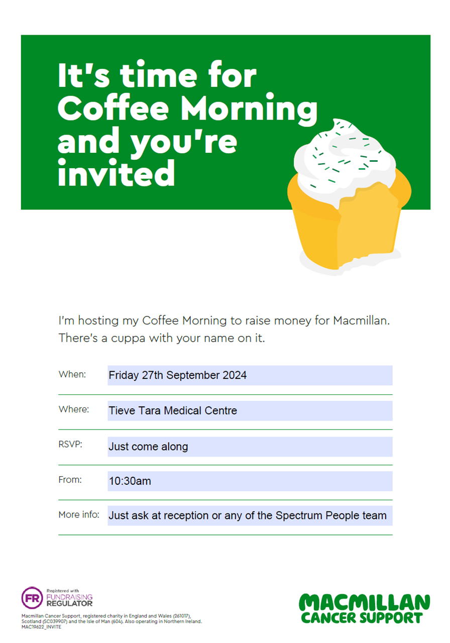 It’s time for Coffee Morning and you’re invited. I’m hosting my Coffee Morning to raise money for Macmillan. There’s a cuppa with your name on it. When: Friday 27th September 2024.  Where: Tieve Tara Medical Centre. RSVP: Just come along. From 10:30am. More info: Just ask at reception or any of the Spectrum People team